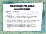 Симметрия в математике. Поступательная. Это вид симметрии, когда объект без каких-либо иных преобразований перемещают копию куда-либо. Вращательная. Это вид симметрии, когда объект без каких-либо иных преобразований поворачивают на заданный угол. Осевая. Это вид симметрии, когда объект отражают без 