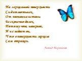 На зеркальной поверхности Сидит мотылек. От познания истины Бесконечно далек. Потому что, наверное, И не ведает он, Что в поверхности зеркала Сам отражен. Леонид Мартынов