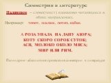 Симметрия в литературе. Палиндром – слово(текст) одинаково читающееся в обоих направлениях. Например: топот, шалаш, потоп, кабак. А РОЗА УПАЛА НА ЛАПУ АЗОРА; КОТУ СКОРО СОРОК СУТОК; АСЯ, МОЛОКО ОКОЛО МЯСА; МИР ИЛИ РИМ. Палиндром - абсолютное проявление симметрии в литературе