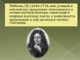 Лейбниц Г.В. (1646-1716, нем. ученый и математик) предложил использовать в логике математическую символику и впервые высказал мысль о возможности применения в ней двоичной системе счисления.