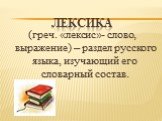 ЛЕКСИКА. (греч. «лексис»- слово, выражение) – раздел русского языка, изучающий его словарный состав.