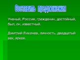 Ученый, Россия, гражданин, достойный, был, он, известный. Дмитрий Лихачев, личность, двадцатый век, яркая. Составить предложения