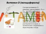Витамин D (кальциферолы). Сегодня витамином D называют два витамина - D2 и D3 - эргокальциферол и холекальциферол - это кристаллы без цвета и запаха, устойчивые в воздействию высоких температур. Эти витамины являются жирорастворимыми, т.е. растворяются в жирах и органических соединениях и нераствори