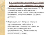 Расторжение трудового договора работодателя - физического лица. Помимо оснований, предусмотренных ТК РФ, трудовой договор с работодателем - физическим лицом, может быть прекращен по основаниям, предусмотренным трудовым договором. Индивидуальные трудовые споры, не урегулированные работником и работод