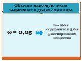 Обычно массовую долю выражают в долях единицы. ω = 0,05. m=100 г содержится 5,0 г растворенного вещества