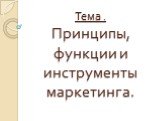 Тема . Принципы, функции и инструменты маркетинга.