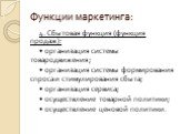 4. Сбытовая функция (функция продаж): • организация системы товародвижения; • организация системы формирования спроса и стимулирования сбыта; • организация сервиса; • осуществление товарной политики; • осуществление ценовой политики.