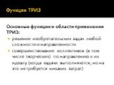 Функции ТРИЗ. Основные функции и области применения ТРИЗ: решение изобретательских задач любой сложности и направленности совершенствование коллективов (в том числе творческих) по направлению к их идеалу (когда задачи выполняются, но на это не требуется никаких затрат)