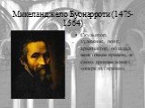 Микеланджело Буонарроти (1475-1564). Скульптор, художник, поэт, архитектор, обладал неистовым нравом, в своих произведениях «опередил время».