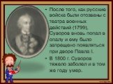 После того, как русские войска были отозваны с театра военных действий (1799), Суворов вновь попал в опалу и ему было запрещено появляться при дворе Павла I. В 1800 г. Суворов тяжело заболел и в том же году умер.