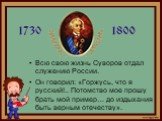 Всю свою жизнь Суворов отдал служению России. Он говорил: «Горжусь, что я русский!.. Потомство мое прошу брать мой пример… до издыхания быть верным отечеству».