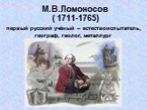 М.В.Ломоносов ( 1711-1765). первый русский учёный – естествоиспытатель, географ, геолог, металлург