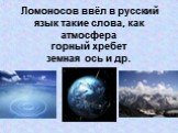Ломоносов ввёл в русский язык такие слова, как атмосфера горный хребет земная ось и др.