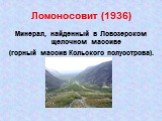 Ломоносовит (1936). Минерал, найденный в Ловозерском щелочном массиве (горный массив Кольского полуострова).