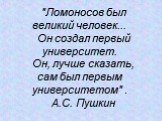 "Ломоносов был великий человек... Он создал первый университет. Он, лучше сказать, сам был первым университетом" . А.С. Пушкин