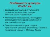 Особенности культуры XIV-XV вв. Замедление темпов культурного развития вследствие татаро-монгольского нашествия Некоторое обогащение, благодаря взаимодействию древнерусской и восточной культур Сохранение некоторых старых культурных центров (Новгород, Псков) и появление новых – Москва, Тверь