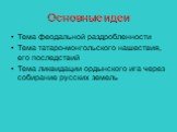 Основные идеи. Тема феодальной раздробленности Тема татаро-монгольского нашествия, его последствий Тема ликвидации ордынского ига через собирание русских земель