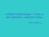 «Идеал новгородца – сила, и его красота – красота силы». И.Э.Грабарь