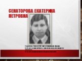 СЕНАТОРОВА ЕКАТЕРИНА ПЕТРОВНА. Родилась 9 мая в 1925 году в Смоленской области. В 16 лет пошла работать , делала снаряды на заводе по обороне. В 18 лет пошла на фронт и была санитаркой.