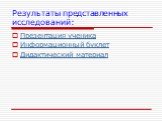 Результаты представленных исследований: Презентация ученика Информационный буклет Дидактический материал