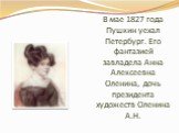В мае 1827 года Пушкин уехал Петербург. Его фантазией завладела Анна Алексеевна Оленина, дочь президента художеств Оленина А.Н.