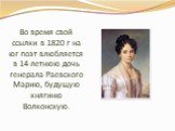 Во время свой ссылки в 1820 г на юг поэт влюбляется в 14-летнюю дочь генерала Раевского Марию, будущую княгиню Волконскую.
