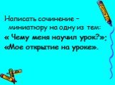 Написать сочинение –миниатюру на одну из тем: « Чему меня научил урок?»; «Мое открытие на уроке».