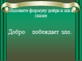 Назовите формулу добра и зла в сказке. Добро побеждает зло.