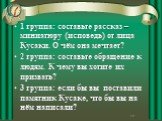 1 группа: составьте рассказ –миниатюру (исповедь) от лица Кусаки. О чём она мечтает? 2 группа: составьте обращение к людям. К чему вы хотите их призвать? 3 группа: если бы вы поставили памятник Кусаке, что бы вы на нём написали?