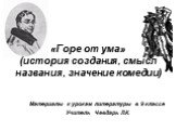 «Горе от ума» (история создания, смысл названия, значение комедии). Материалы к урокам литературы в 9 классе Учитель Чевдарь Л.К.