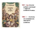 1831 год (после гибели автора) – первое издание пьесы. 1862 г. – полное, не искаженное цензурой издание.