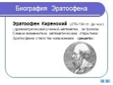 Биография Эратосфена. Эратосфен Киренский (276-194 гг. до н.э.) - древнегреческий ученый, математик, астроном. Самым знаменитым математическим открытием Эратосфена стало так называемое «решето».