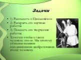 Задачи. 1) Рассказать о Циолковском 2) Раскрыть его научные работы. 3) Показать его творческие работы. Хочется чтобы о таком человеке знали. Мы многому обязаны нашими сегодняшними изобретениями этому человеку.