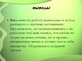 выводы. Выполняя эту работу изначально я хотела рассказать о научных достижениях Циолковского, но познакомившись с его работами поближе поняла, что он был не только великим учёным, но и прожил насыщенную жизнь и оставил после себя множество Сборников и собраний трудов.