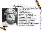 Архимед. Архиме́д (Ἀρχιμήδης; 287 до н. э.) — 212 до н. э.) — древнегреческий математик, физик, механик и инженер из Сиракуз. Сделал множество открытий в геометрии. Заложил основы механики, гидростатики, автор ряда важных изобретений.