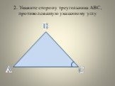 2. Укажите сторону треугольника АВС, противолежащую указанному углу. А С В
