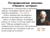 Параллельно с Непером над составлением таблицы логарифмов работал другой любитель математики - Йост Бюрги. Он был швейцарским часовщиком и мастером астрономических приборов. Бюрги составил таблицы логарифмов раньше, но только в 1620 году издал свою книгу "Таблицы арифметической и геометрической
