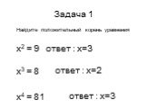 Задача 1. Найдите положительный корень уравнения х2 = 9 х3 = 8 х4 = 81. ответ : х=3 ответ : х=2