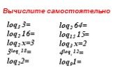 Вычислите самостоятельно. loq3 3= loq2 16= loq2 х=3 3loq3 18= loq22=. loq2 64= loq15 15= loq3 х=2 4loq4 12= loq91=