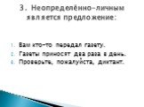 Вам кто-то передал газету. Газеты приносят два раза в день. Проверьте, пожалуйста, диктант. 3. Неопределённо-личным является предложение: