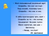 Мой письменный вьючный мул! Спасибо, что ног не гнул Под ношей, поклажу грез – Спасибо - что нес и нес. …………………………….. К себе пригвоздив чуть свет – Спасибо за то - что вслед Срывался! На всех путях Меня настигал, как шах – Беглянку. - Назад, на стул! (М. Цветаева)