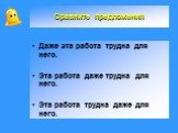 Даже эта работа трудна для него. Эта работа даже трудна для него. Эта работа трудна даже для него. Сравните предложения