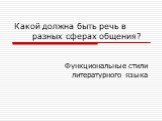 Какой должна быть речь в разных сферах общения? Функциональные стили литературного языка