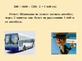 200 + (840 – 120) . 2 = 1 640 (м) Ответ: Шапокляк не успеет догнать автобус; через 2 минуты она будет на расстоянии 1 640 м от автобуса.