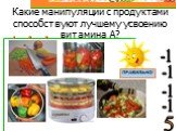 Какие манипуляции с продуктами способствуют лучшему усвоению витамина А? -1 5