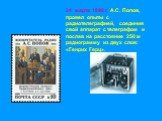 24 марта 1896 г. А.С. Попов, провел опыты с радиотелеграфией, соединив свой аппарат с телеграфом и послав на расстояние 250 м радиограмму из двух слов: «Генрих Герц».