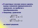 В некоторых случаях можно сделать вывод о решении иррационального уравнения, не прибегая к преобразованиям. Например, уравнения не имеют решения.