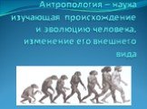 Антропология – наука изучающая происхождение и эволюцию человека, изменение его внешнего вида