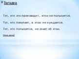 Загадка. Тот, кто это производит, этим не пользуется. Тот, кто покупает, в этом не нуждается. Тот, кто пользуется, не знает об этом. Что это?