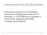 Современный этап для ТВ-рекламы. Размещение рекламы на телевидении регулируется Федеральным законом «О рекламе» от 13.03.2006 (посл. редакция от 28.09.2011), принятым 22.02.2006 Государственной Думой.